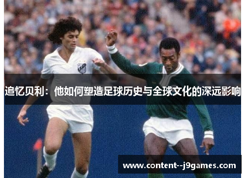 追忆贝利：他如何塑造足球历史与全球文化的深远影响