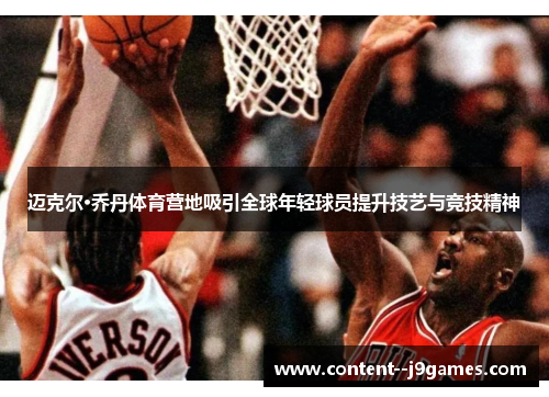 迈克尔·乔丹体育营地吸引全球年轻球员提升技艺与竞技精神 迈克尔·乔丹体育营地吸引全球年轻球员提升技艺与竞技精神