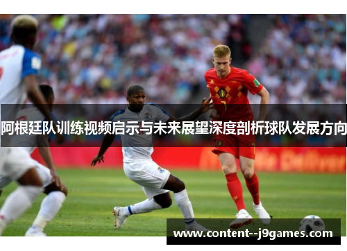 阿根廷队训练视频启示与未来展望深度剖析球队发展方向 阿根廷队训练视频启示与未来展望深度剖析球队发展方向