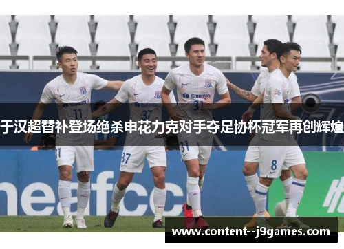 于汉超替补登场绝杀申花力克对手夺足协杯冠军再创辉煌 于汉超替补登场绝杀申花力克对手夺足协杯冠军再创辉煌