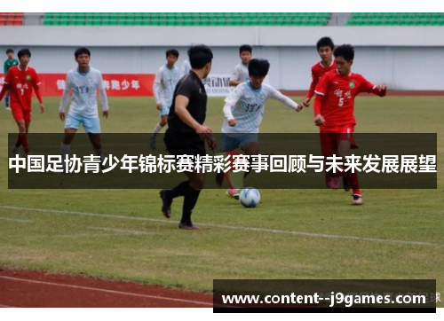 中国足协青少年锦标赛精彩赛事回顾与未来发展展望 中国足协青少年锦标赛精彩赛事回顾与未来发展展望