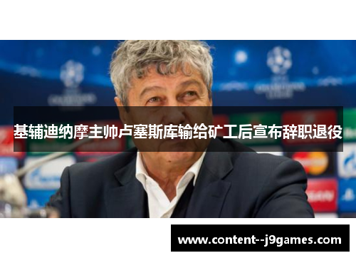 基辅迪纳摩主帅卢塞斯库输给矿工后宣布辞职退役 基辅迪纳摩主帅卢塞斯库输给矿工后宣布辞职退役