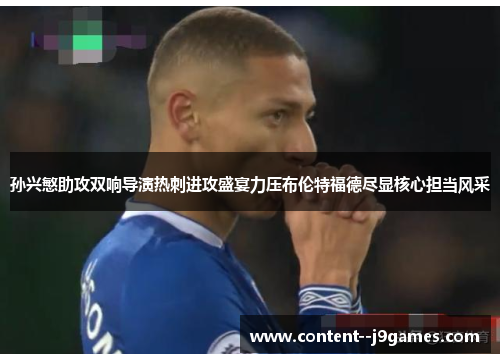 孙兴慜助攻双响导演热刺进攻盛宴力压布伦特福德尽显核心担当风采 孙兴慜助攻双响导演热刺进攻盛宴力压布伦特福德尽显核心担当风采