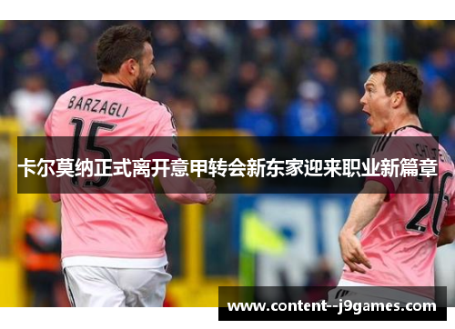 卡尔莫纳正式离开意甲转会新东家迎来职业新篇章 卡尔莫纳正式离开意甲转会新东家迎来职业新篇章