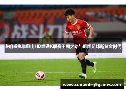洪明甫执掌蔚山HD缔造K联赛王朝之路与韩国足球新黄金时代